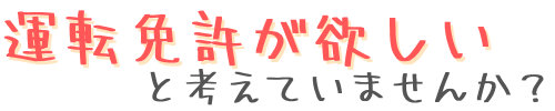 運転免許が欲しいと考えていませんか?